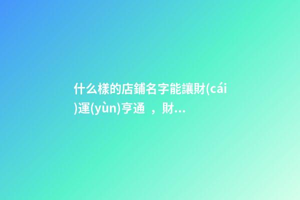 什么樣的店鋪名字能讓財(cái)運(yùn)亨通，財(cái)源滾滾而來？-第1張-店鋪起名-玄機(jī)派